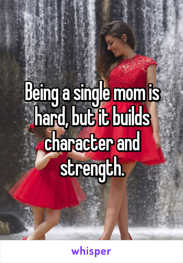 Being a single mom is hard, but it builds character and strength.