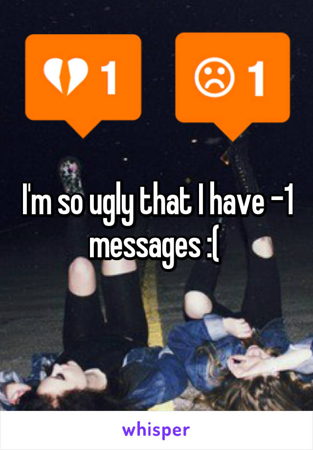 I'm so ugly that I have -1 messages :( 