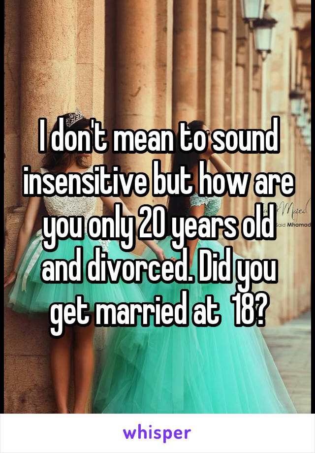 I don't mean to sound insensitive but how are you only 20 years old and divorced. Did you get married at  18?