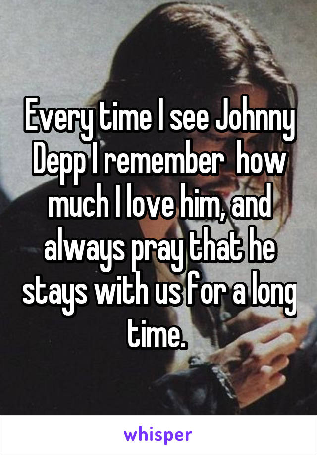 Every time I see Johnny Depp I remember  how much I love him, and always pray that he stays with us for a long time. 