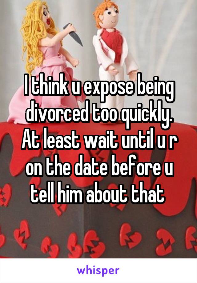 I think u expose being divorced too quickly.
At least wait until u r on the date before u tell him about that 