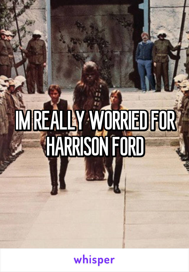 IM REALLY WORRIED FOR HARRISON FORD