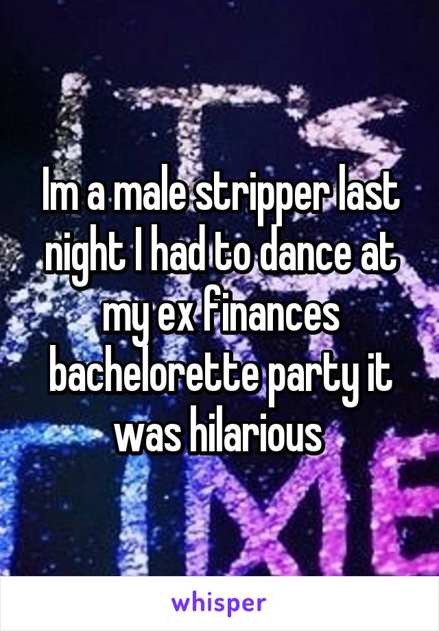 Im a male stripper last night I had to dance at my ex finances bachelorette party it was hilarious 