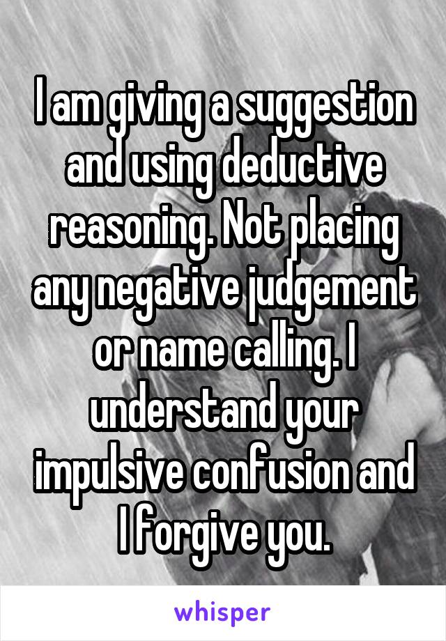 I am giving a suggestion and using deductive reasoning. Not placing any negative judgement or name calling. I understand your impulsive confusion and I forgive you.