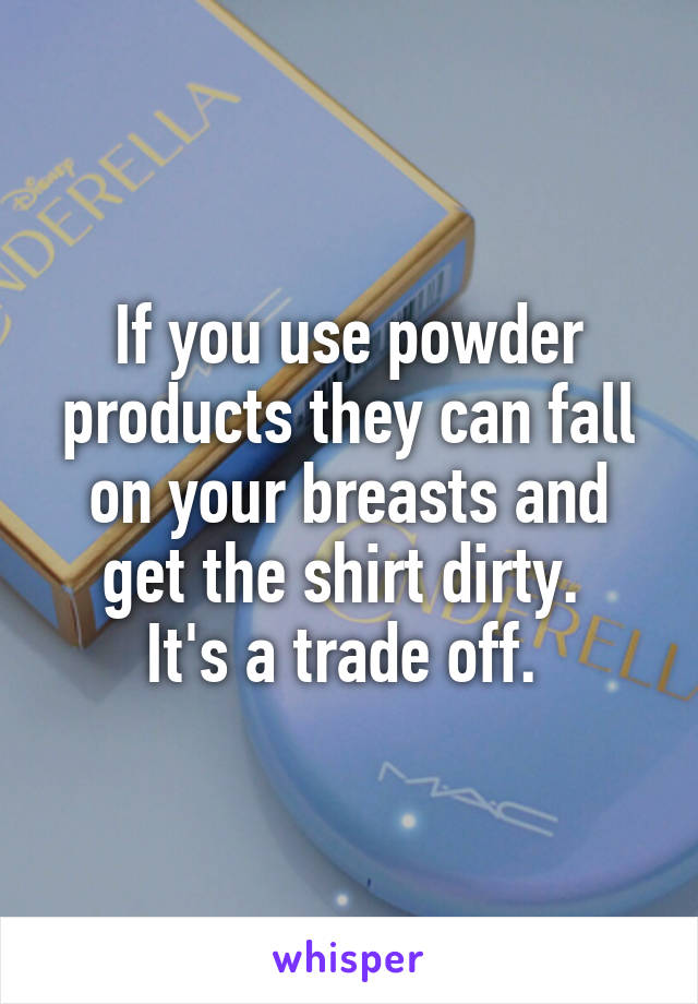 If you use powder products they can fall on your breasts and get the shirt dirty. 
It's a trade off. 