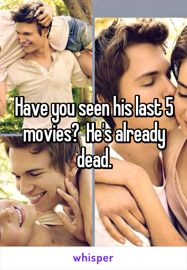 Have you seen his last 5 movies?  He's already dead.