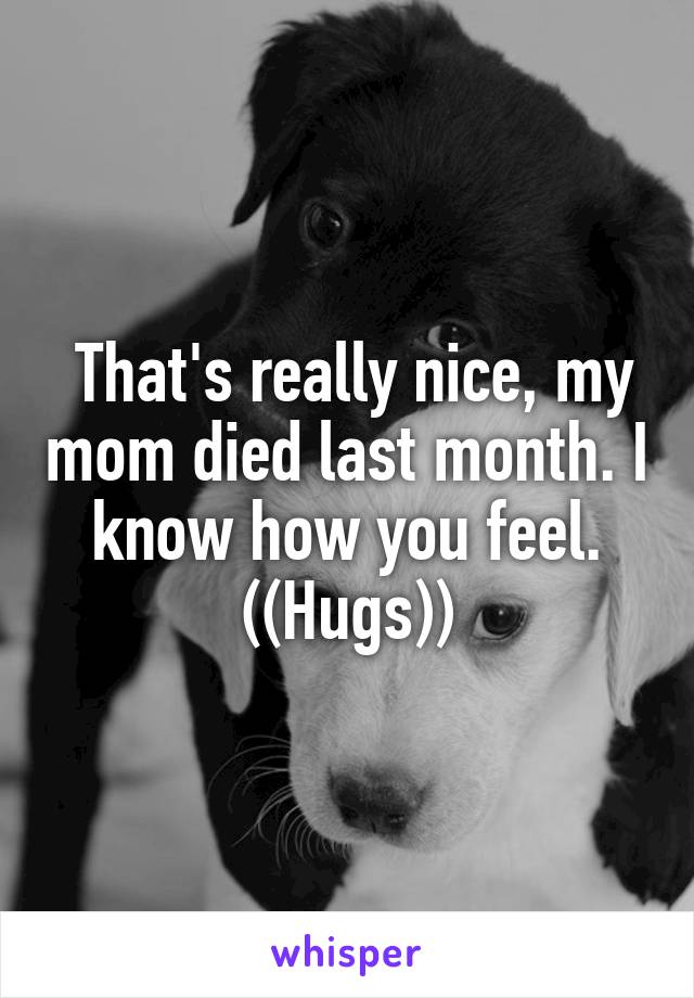  That's really nice, my mom died last month. I know how you feel. ((Hugs))