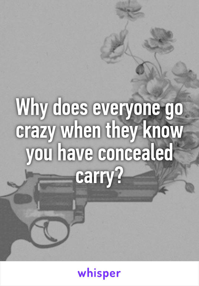 Why does everyone go crazy when they know you have concealed carry?