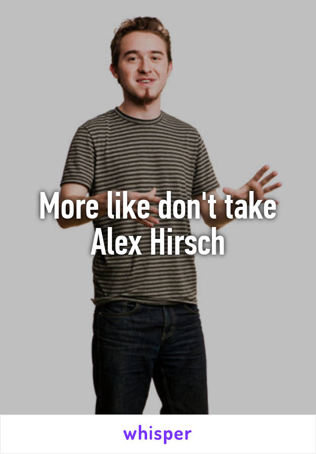 More like don't take Alex Hirsch