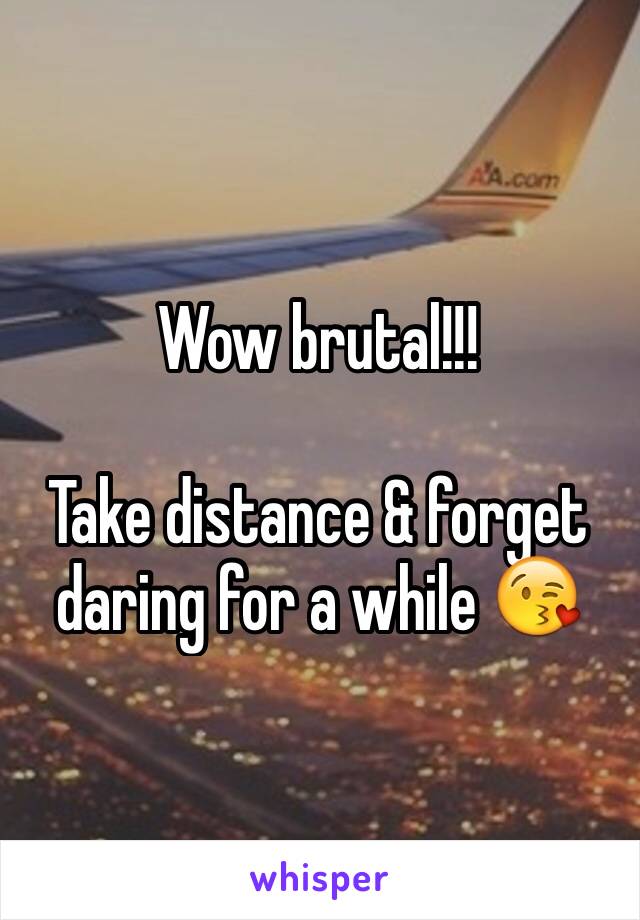 Wow brutal!!!

Take distance & forget daring for a while 😘