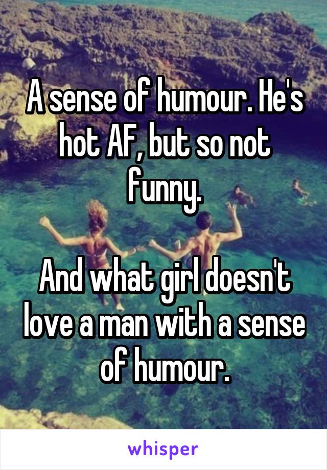 A sense of humour. He's hot AF, but so not funny.

And what girl doesn't love a man with a sense of humour.