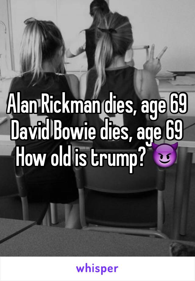 Alan Rickman dies, age 69
David Bowie dies, age 69
How old is trump? 😈