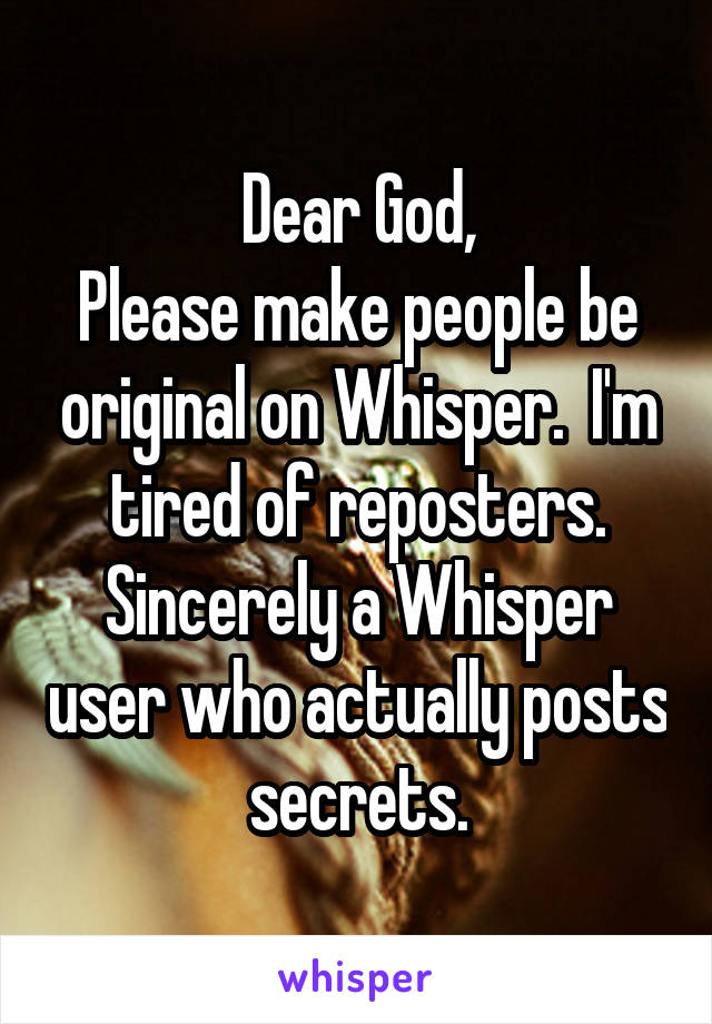 Dear God,
Please make people be original on Whisper.  I'm tired of reposters.
Sincerely a Whisper user who actually posts secrets.