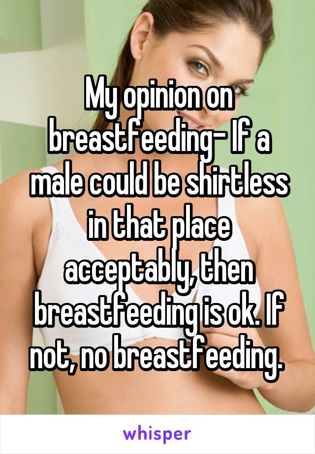 My opinion on breastfeeding- If a male could be shirtless in that place acceptably, then breastfeeding is ok. If not, no breastfeeding. 