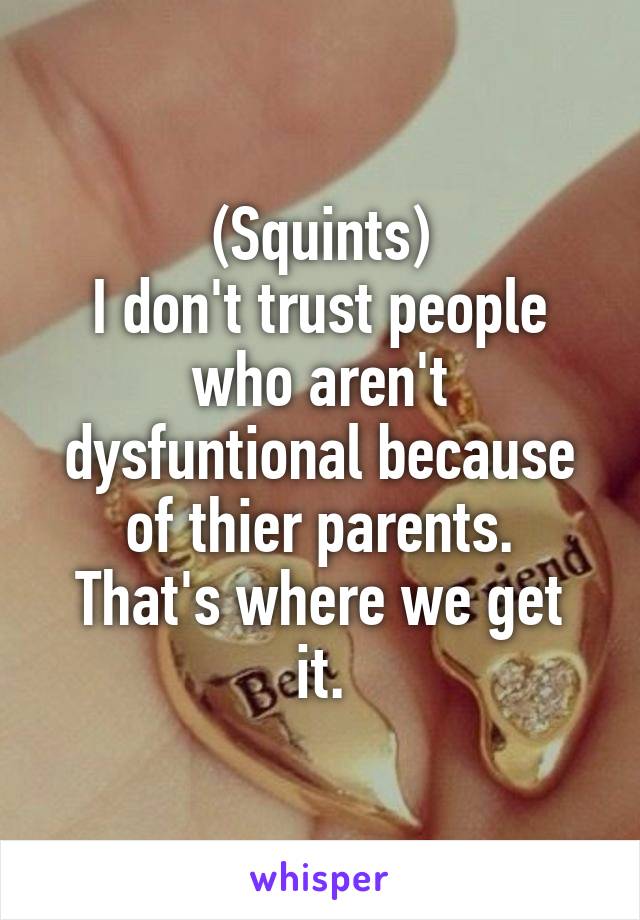 (Squints)
I don't trust people who aren't dysfuntional because of thier parents.
That's where we get it.