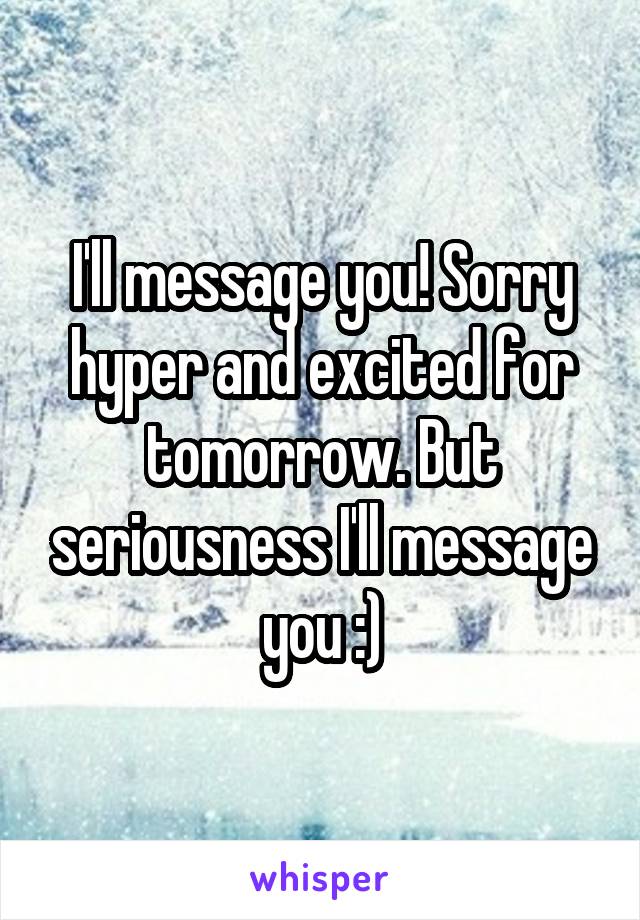 I'll message you! Sorry hyper and excited for tomorrow. But seriousness I'll message you :)