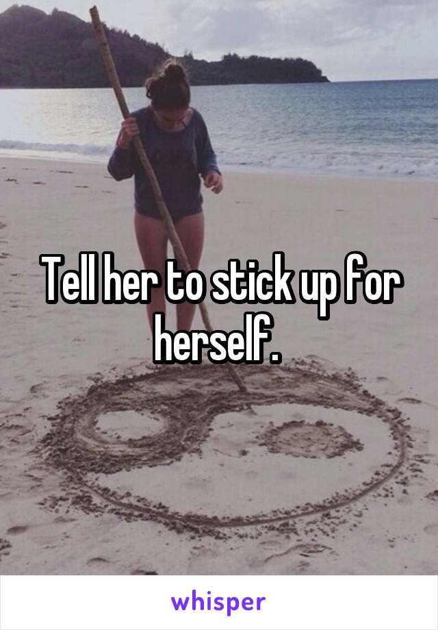 Tell her to stick up for herself. 
