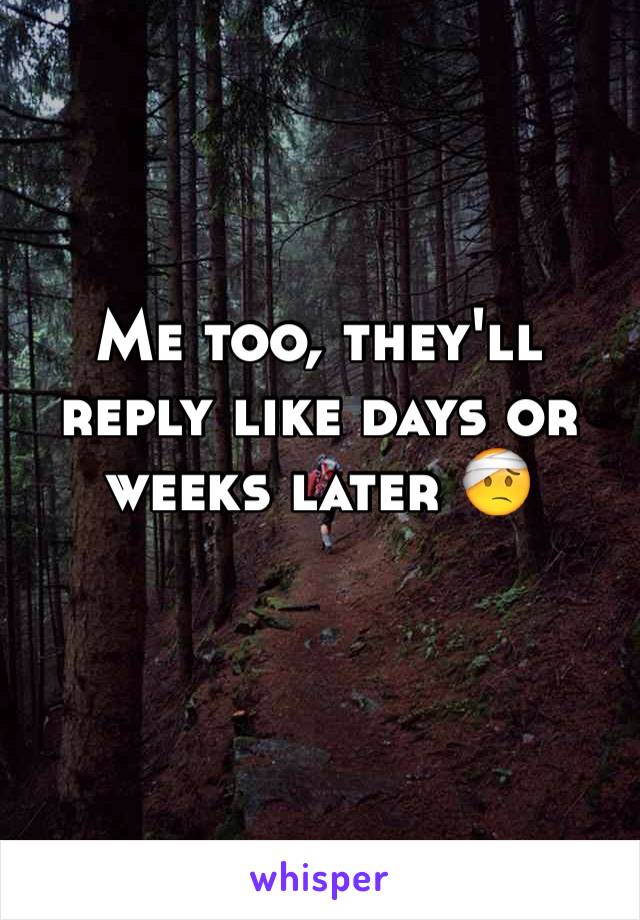 Me too, they'll reply like days or weeks later 🤕