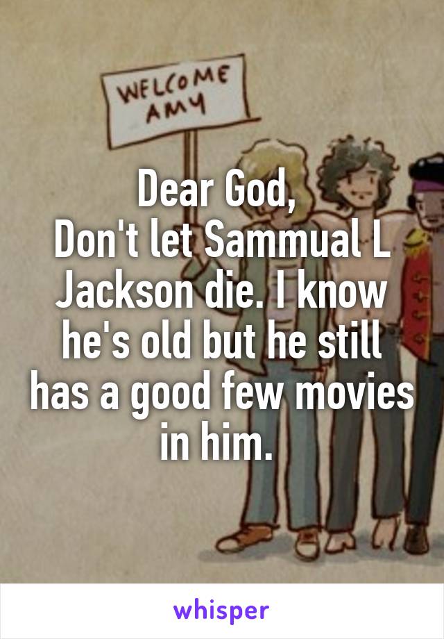 Dear God, 
Don't let Sammual L Jackson die. I know he's old but he still has a good few movies in him. 