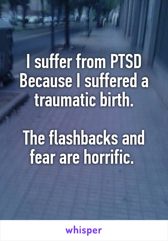 I suffer from PTSD
Because I suffered a traumatic birth.

The flashbacks and fear are horrific. 
