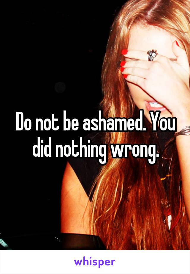 Do not be ashamed. You did nothing wrong.