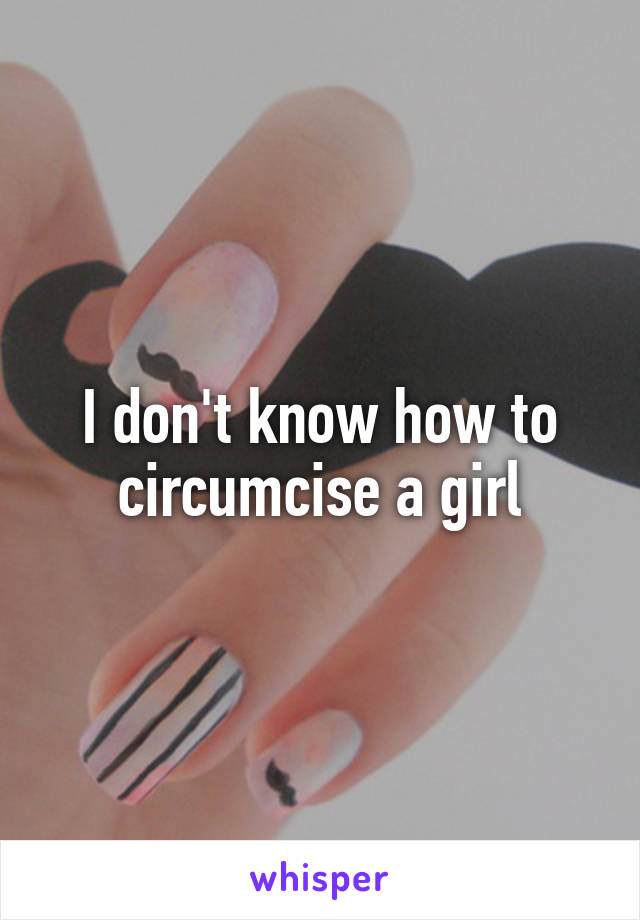 I don't know how to circumcise a girl