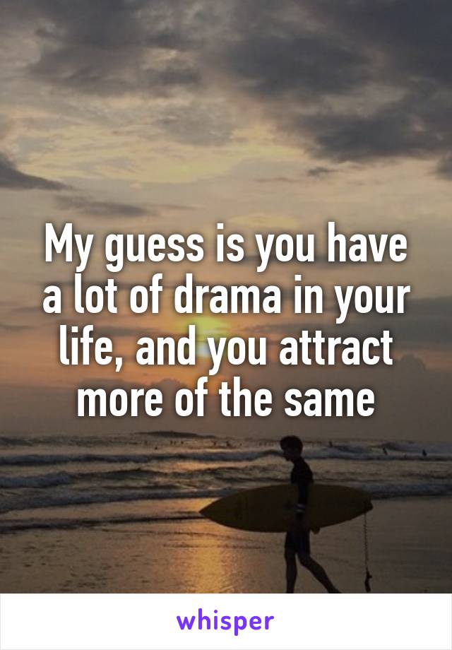 My guess is you have a lot of drama in your life, and you attract more of the same