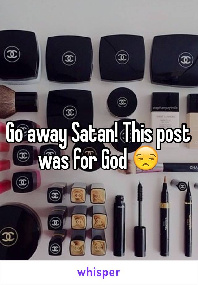 Go away Satan! This post was for God 😒