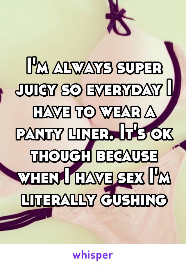 Im Always Super Juicy So Everyday I Have To Wear A Panty Liner Its Ok Though Because When I 9655