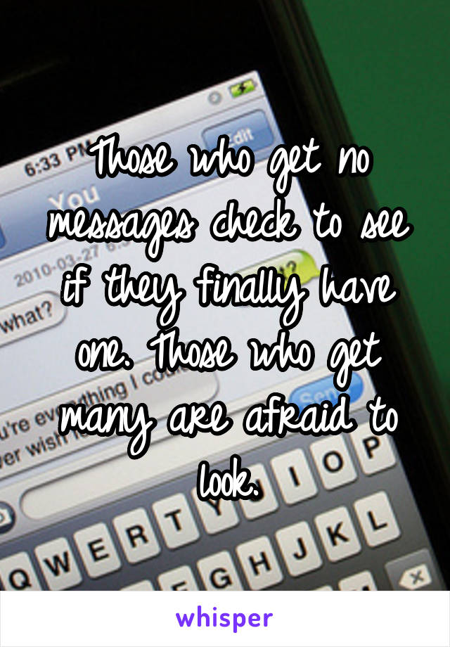 Those who get no messages check to see if they finally have one. Those who get many are afraid to look.