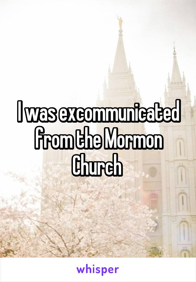 I was excommunicated from the Mormon Church 