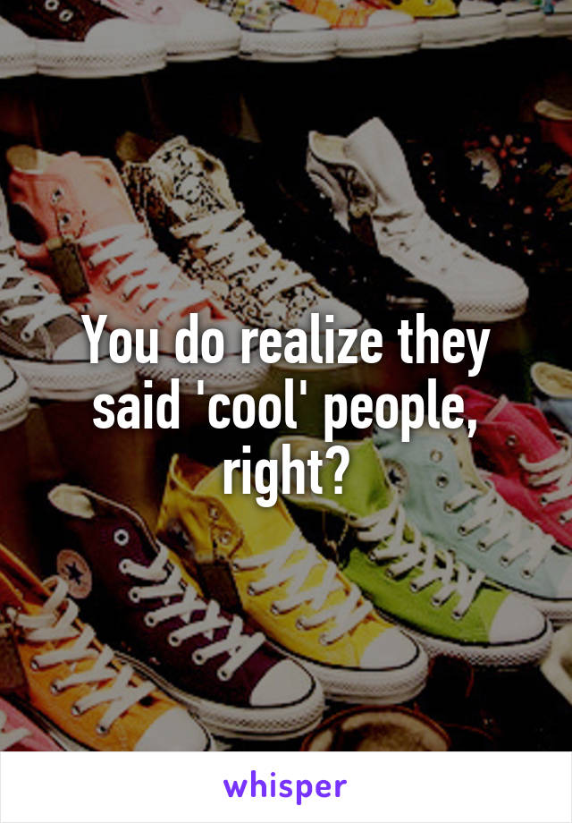 You do realize they said 'cool' people, right?