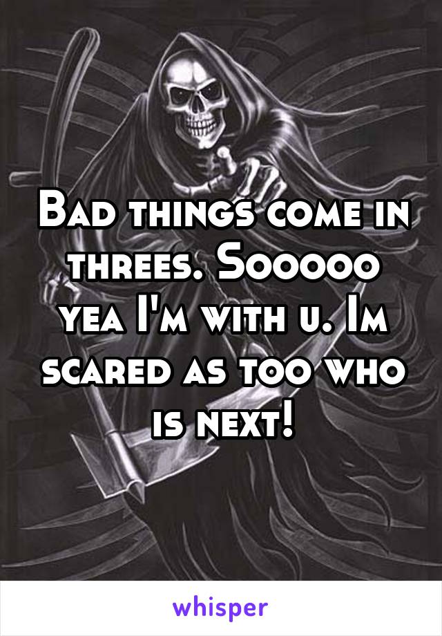 Bad things come in threes. Sooooo yea I'm with u. Im scared as too who is next!