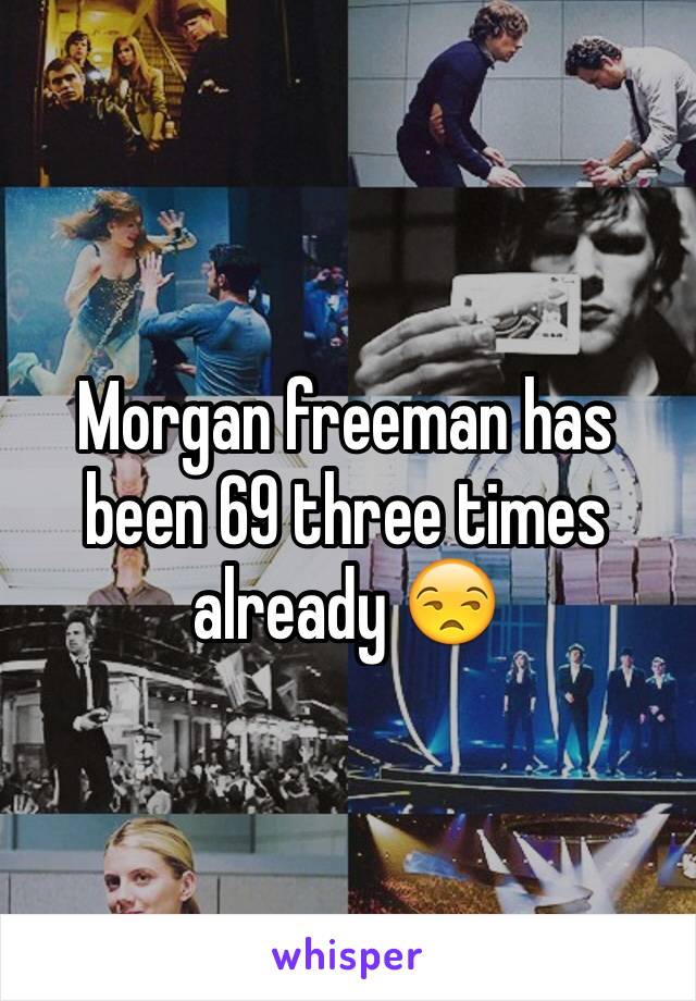 Morgan freeman has been 69 three times already 😒