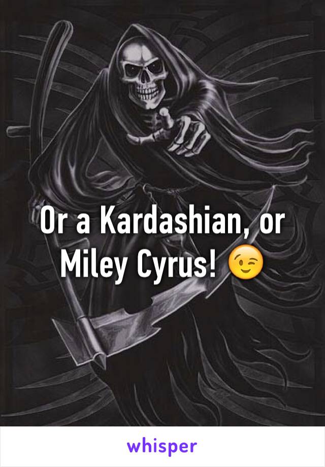 Or a Kardashian, or Miley Cyrus! 😉