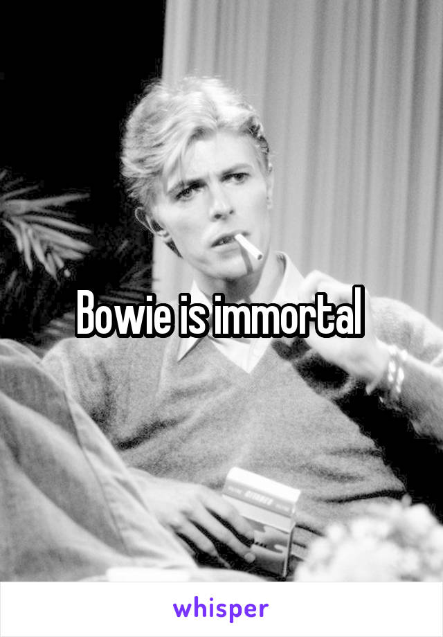 Bowie is immortal 