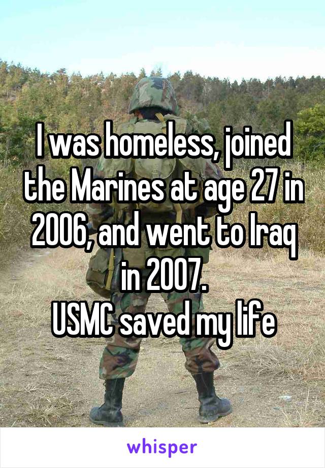 I was homeless, joined the Marines at age 27 in 2006, and went to Iraq in 2007.
USMC saved my life