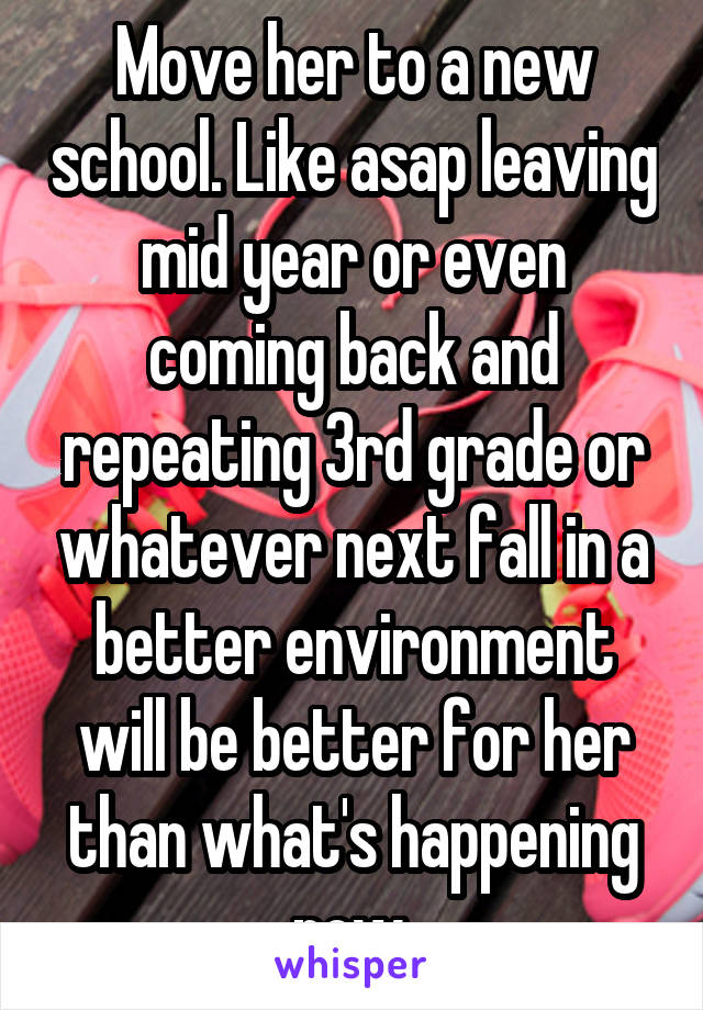 Move her to a new school. Like asap leaving mid year or even coming back and repeating 3rd grade or whatever next fall in a better environment will be better for her than what's happening now.
