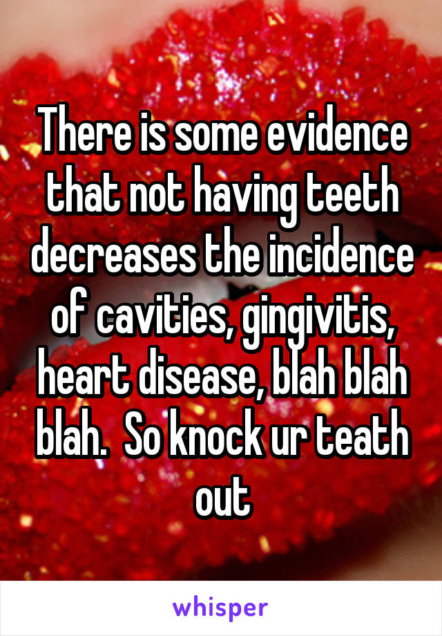 There is some evidence that not having teeth decreases the incidence of cavities, gingivitis, heart disease, blah blah blah.  So knock ur teath out