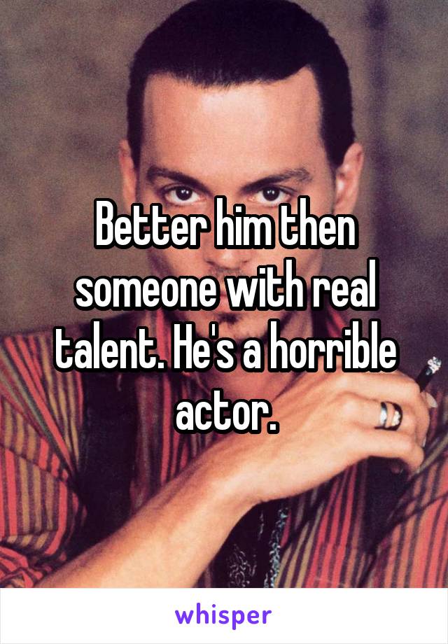 Better him then someone with real talent. He's a horrible actor.