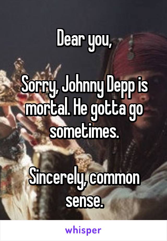 Dear you,

Sorry, Johnny Depp is mortal. He gotta go sometimes.

Sincerely, common sense.