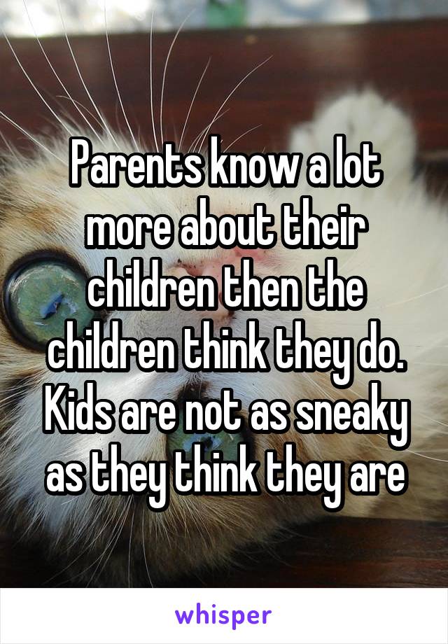 Parents know a lot more about their children then the children think they do. Kids are not as sneaky as they think they are