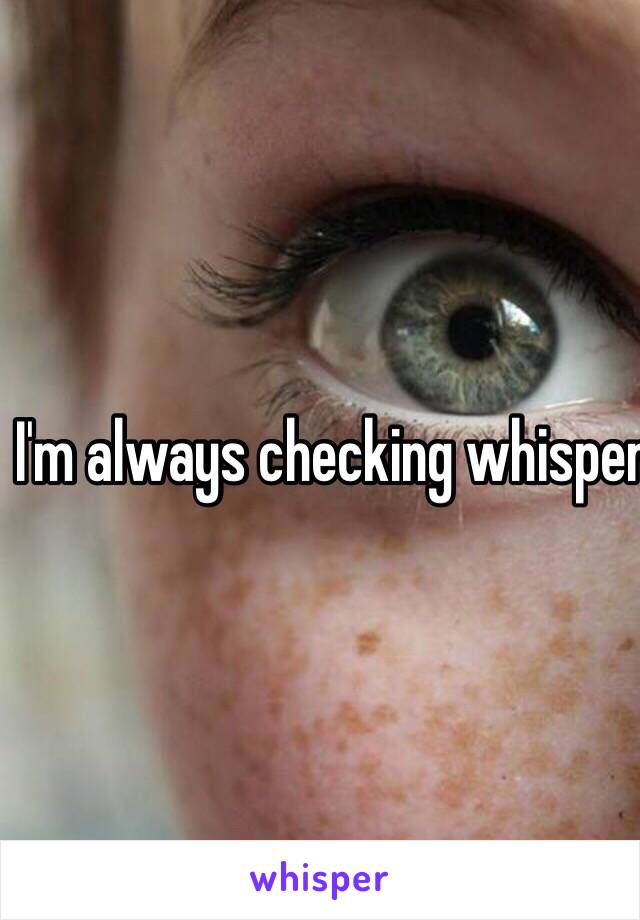 I'm always checking whisper 😂
