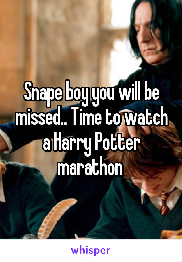 Snape boy you will be missed.. Time to watch a Harry Potter marathon 