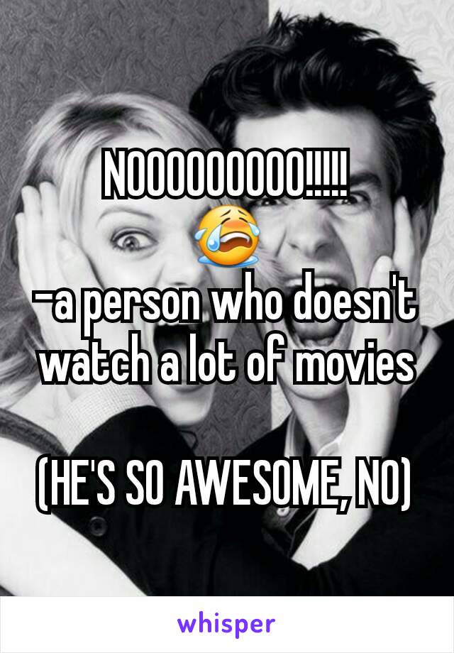 NOOOOOOOOO!!!!!
😭
-a person who doesn't watch a lot of movies

(HE'S SO AWESOME, NO)