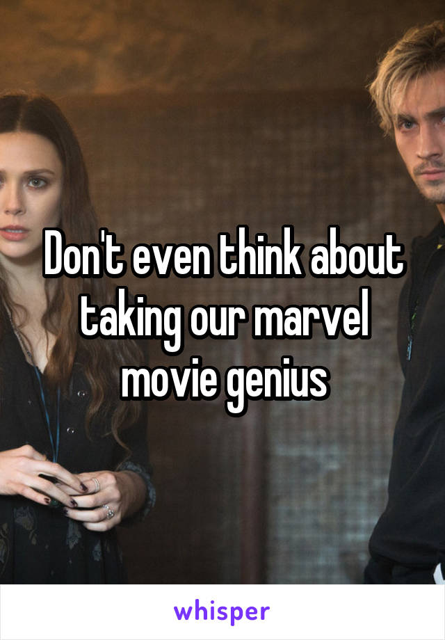 Don't even think about taking our marvel movie genius