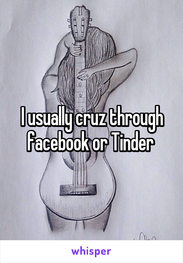 I usually cruz through facebook or Tinder 