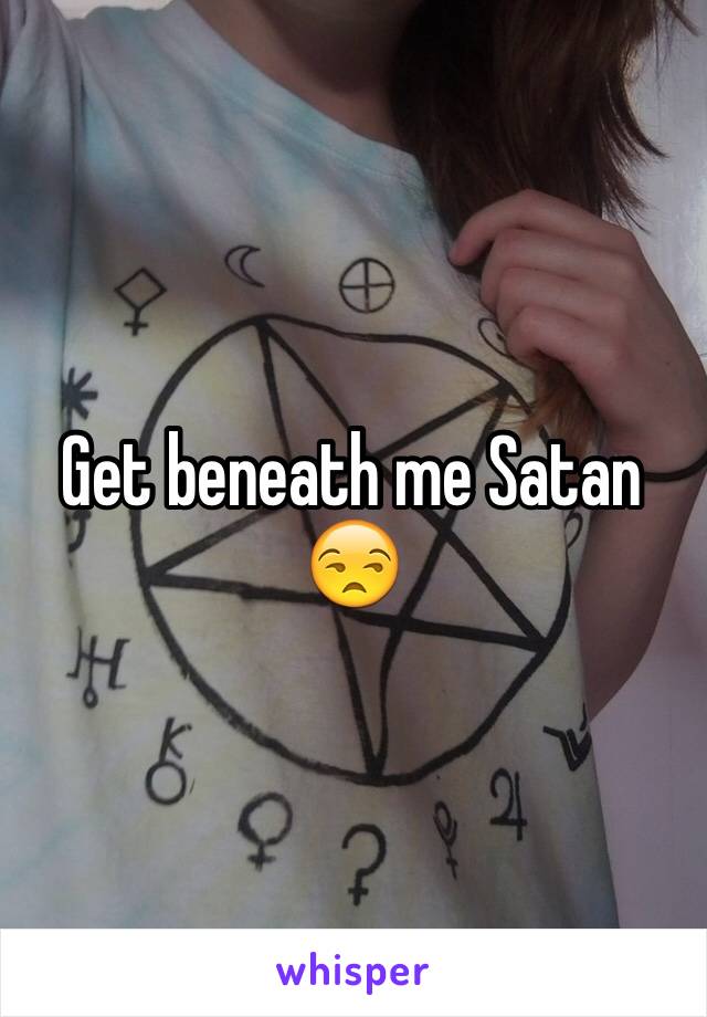 Get beneath me Satan 😒