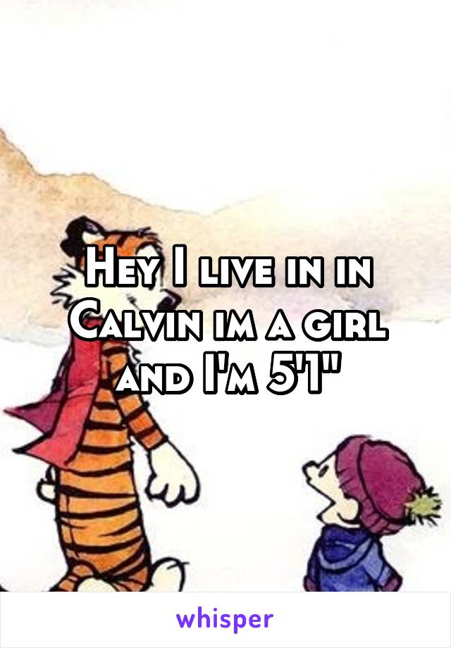 Hey I live in in Calvin im a girl and I'm 5'1"