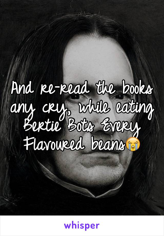 And re-read the books any cry, while eating Bertie Bots Every Flavoured beans😭